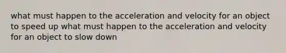 what must happen to the acceleration and velocity for an object to speed up what must happen to the acceleration and velocity for an object to slow down