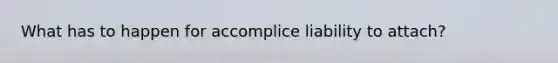 What has to happen for accomplice liability to attach?