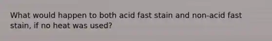 What would happen to both acid fast stain and non-acid fast stain, if no heat was used?