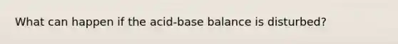 What can happen if the acid-base balance is disturbed?