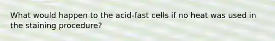 What would happen to the acid-fast cells if no heat was used in the staining procedure?