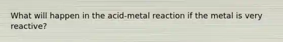 What will happen in the acid-metal reaction if the metal is very reactive?