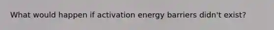 What would happen if activation energy barriers didn't exist?