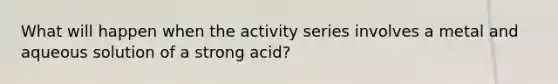 What will happen when the activity series involves a metal and aqueous solution of a strong acid?