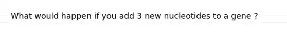 What would happen if you add 3 new nucleotides to a gene ?