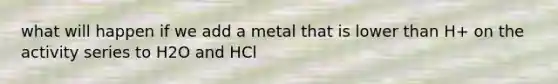 what will happen if we add a metal that is lower than H+ on the activity series to H2O and HCl