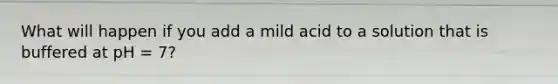 What will happen if you add a mild acid to a solution that is buffered at pH = 7?