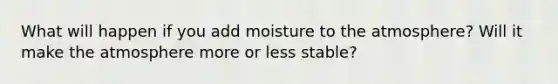 What will happen if you add moisture to the atmosphere? Will it make the atmosphere more or less stable?