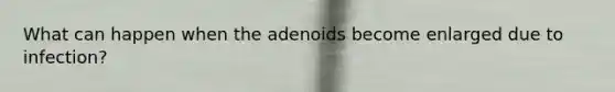 What can happen when the adenoids become enlarged due to infection?