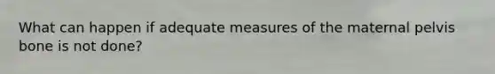 What can happen if adequate measures of the maternal pelvis bone is not done?