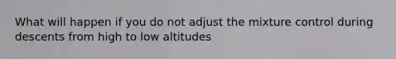 What will happen if you do not adjust the mixture control during descents from high to low altitudes