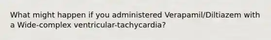 What might happen if you administered Verapamil/Diltiazem with a Wide-complex ventricular-tachycardia?