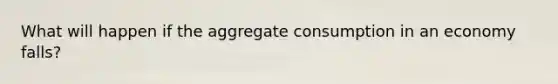 What will happen if the aggregate consumption in an economy falls?