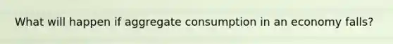 What will happen if aggregate consumption in an economy falls?