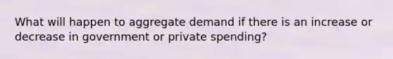 What will happen to aggregate demand if there is an increase or decrease in government or private spending?