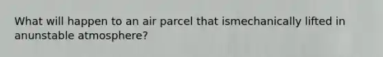 What will happen to an air parcel that ismechanically lifted in anunstable atmosphere?