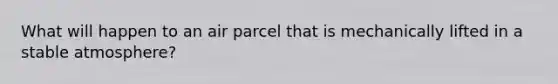 What will happen to an air parcel that is mechanically lifted in a stable atmosphere?