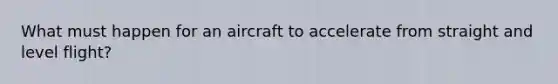 What must happen for an aircraft to accelerate from straight and level flight?