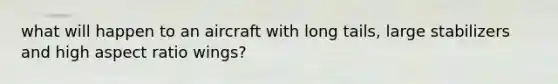 what will happen to an aircraft with long tails, large stabilizers and high aspect ratio wings?