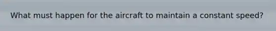 What must happen for the aircraft to maintain a constant speed?