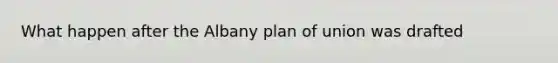 What happen after the Albany plan of union was drafted