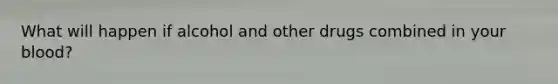What will happen if alcohol and other drugs combined in your blood?