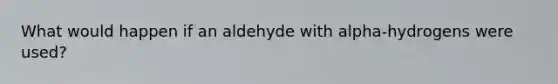 What would happen if an aldehyde with alpha-hydrogens were used?