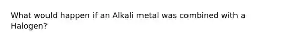 What would happen if an Alkali metal was combined with a Halogen?