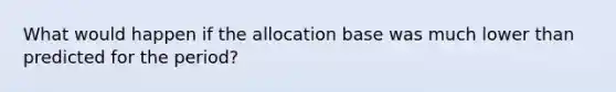 What would happen if the allocation base was much lower than predicted for the period?