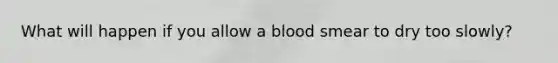 What will happen if you allow a blood smear to dry too slowly?