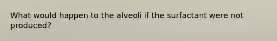 What would happen to the alveoli if the surfactant were not produced?