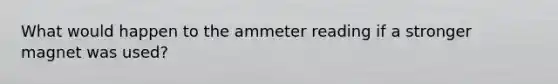 What would happen to the ammeter reading if a stronger magnet was used?