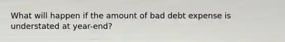 What will happen if the amount of bad debt expense is understated at year-end?