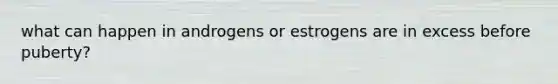 what can happen in androgens or estrogens are in excess before puberty?