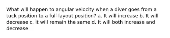 What will happen to angular velocity when a diver goes from a tuck position to a full layout position? a. It will increase b. It will decrease c. It will remain the same d. It will both increase and decrease