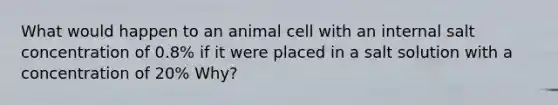 What would happen to an animal cell with an internal salt concentration of 0.8% if it were placed in a salt solution with a concentration of 20% Why?