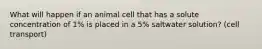 What will happen if an animal cell that has a solute concentration of 1% is placed in a 5% saltwater solution? (cell transport)