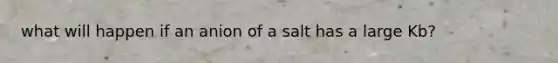 what will happen if an anion of a salt has a large Kb?