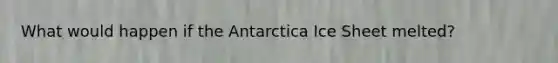 What would happen if the Antarctica Ice Sheet melted?