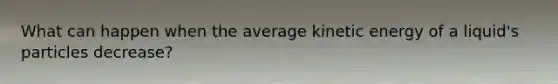 What can happen when the average kinetic energy of a liquid's particles decrease?