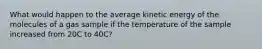 What would happen to the average kinetic energy of the molecules of a gas sample if the temperature of the sample increased from 20C to 40C?