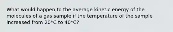 What would happen to the average kinetic energy of the molecules of a gas sample if the temperature of the sample increased from 20*C to 40*C?