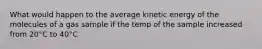 What would happen to the average kinetic energy of the molecules of a gas sample if the temp of the sample increased from 20°C to 40°C