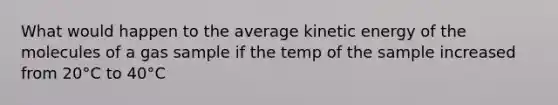 What would happen to the average kinetic energy of the molecules of a gas sample if the temp of the sample increased from 20°C to 40°C