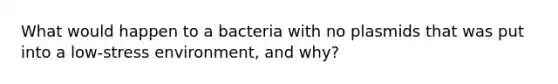 What would happen to a bacteria with no plasmids that was put into a low-stress environment, and why?