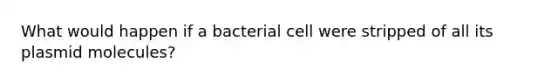 What would happen if a bacterial cell were stripped of all its plasmid molecules?