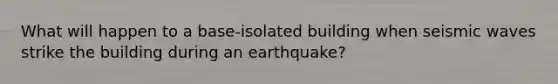 What will happen to a base-isolated building when seismic waves strike the building during an earthquake?