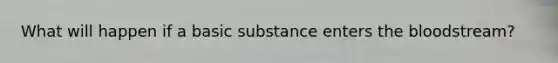 What will happen if a basic substance enters the bloodstream?