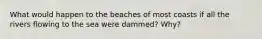 What would happen to the beaches of most coasts if all the rivers flowing to the sea were dammed? Why?