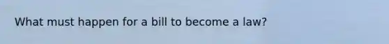 What must happen for a bill to become a law?
